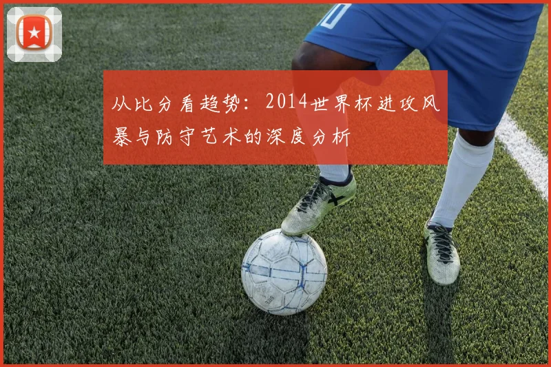 从比分看趋势：2014世界杯进攻风暴与防守艺术的深度分析