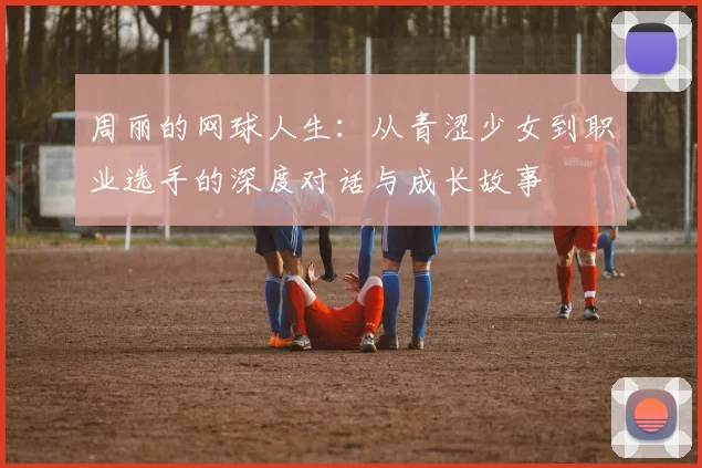 周丽的网球人生：从青涩少女到职业选手的深度对话与成长故事