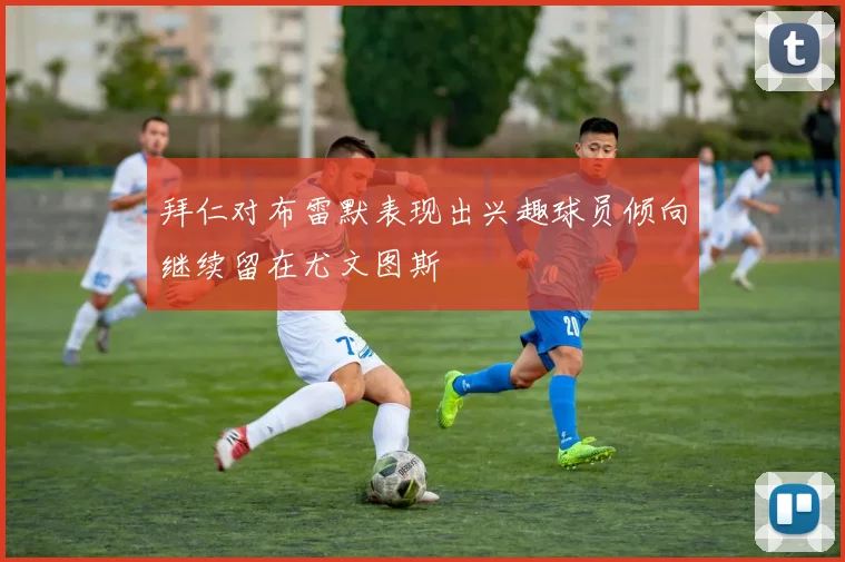 拜仁对布雷默表现出兴趣球员倾向继续留在尤文图斯