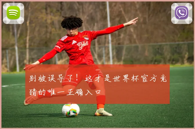 别被误导了！这才是世界杯官方竞猜的唯一正确入口